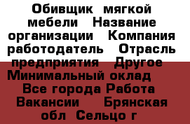 Обивщик. мягкой мебели › Название организации ­ Компания-работодатель › Отрасль предприятия ­ Другое › Минимальный оклад ­ 1 - Все города Работа » Вакансии   . Брянская обл.,Сельцо г.